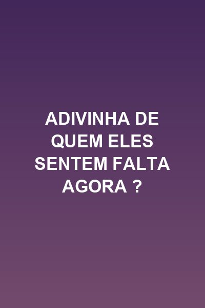 Adivinha de Quem Eles Sentem Falta Agora ?