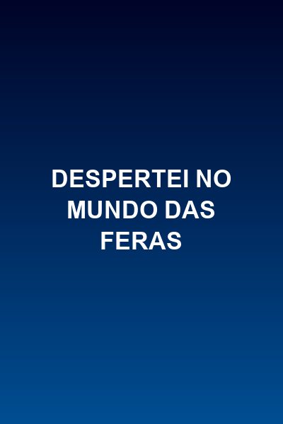 Despertei no mundo das feras