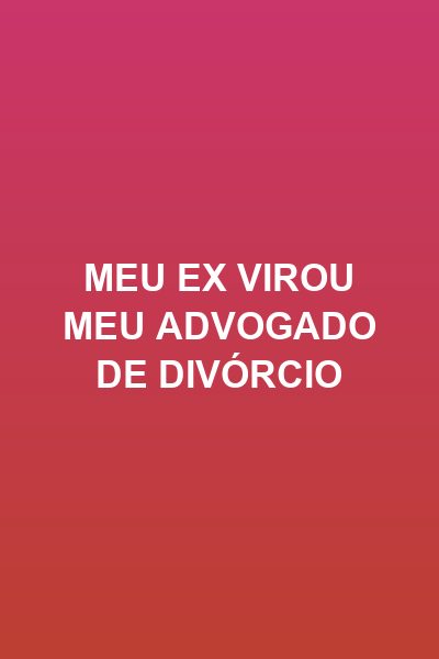 Meu Ex Virou Meu Advogado de Divórcio