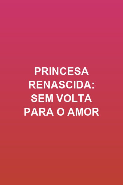 Princesa Renascida: Sem Volta para o Amor