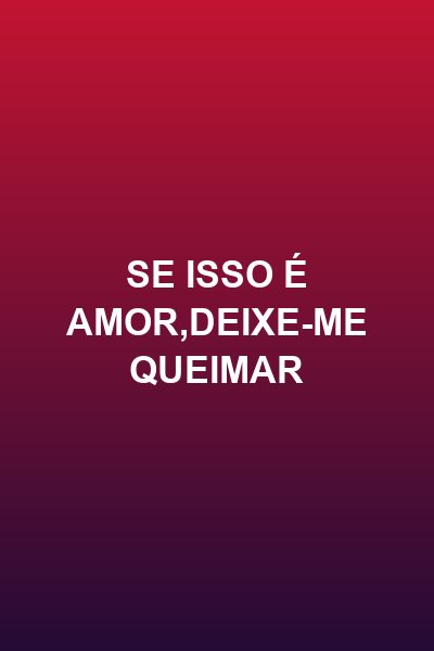 Se Isso É Amor,deixe-me Queimar
