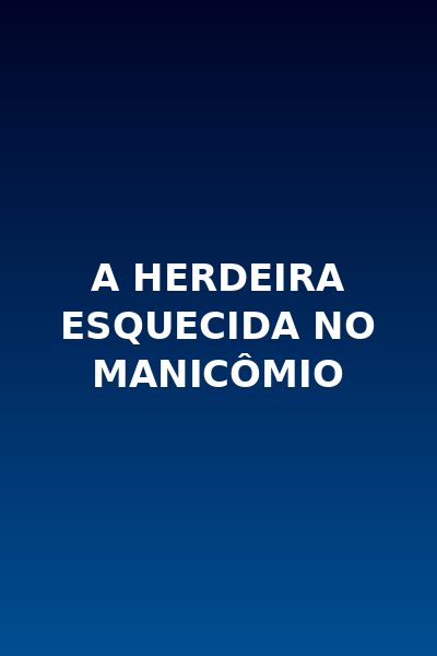 A Herdeira Esquecida no Manicômio