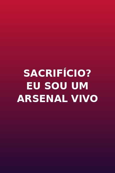 Sacrifício? Eu Sou um Arsenal Vivo