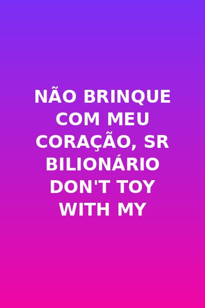 Não Brinque com Meu Coração, Sr Bilionário Don't Toy With My Heart, Mr. Billionaire