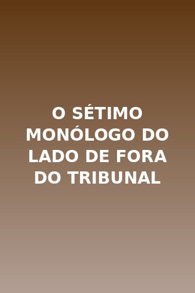 O Sétimo Monólogo do Lado de Fora do Tribunal