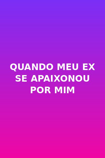 Quando Meu Ex Se Apaixonou por Mim