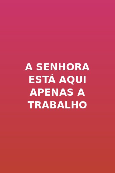 A Senhora está aqui Apenas a Trabalho