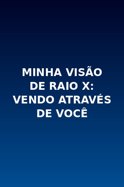 Minha Visão de Raio X: Vendo Através de Você