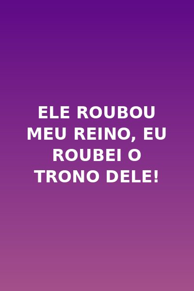 Ele Roubou Meu Reino, Eu Roubei o Trono Dele!