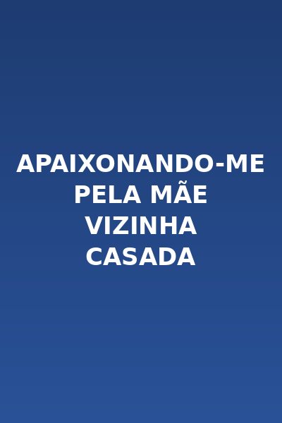 Apaixonando-me Pela Mãe Vizinha Casada