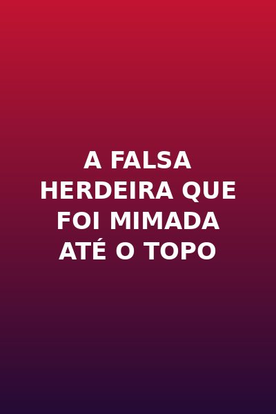 A Falsa Herdeira Que Foi Mimada Até o Topo