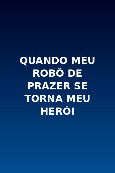 Quando Meu Robô de Prazer Se Torna Meu Herói