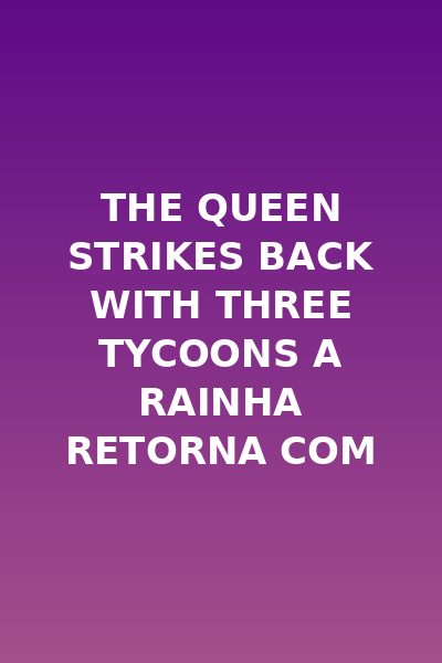 The Queen Strikes Back With Three Tycoons a Rainha Retorna com Três Magnatas