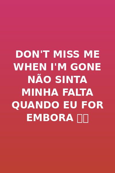 Don't Miss Me When I'm Gone Não Sinta Minha Falta Quando Eu For Embora 🤩🤩
