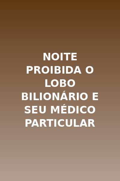 Noite Proibida o Lobo Bilionário e Seu Médico Particular