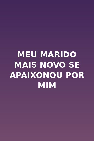 Meu Marido Mais Novo Se Apaixonou por Mim