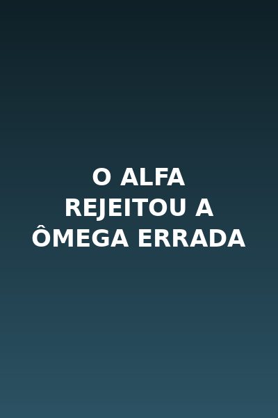 O Alfa Rejeitou a Ômega Errada