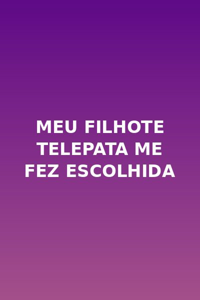 Meu Filhote Telepata Me Fez Escolhida