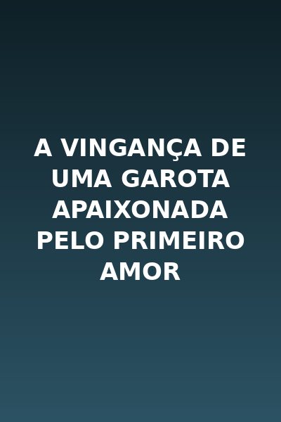 A Vingança de uma Garota Apaixonada Pelo Primeiro Amor