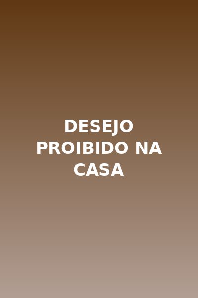 Desejo Proibido na Casa