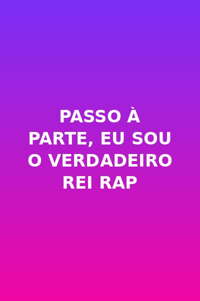 Passo à parte, Eu Sou o Verdadeiro Rei Rap