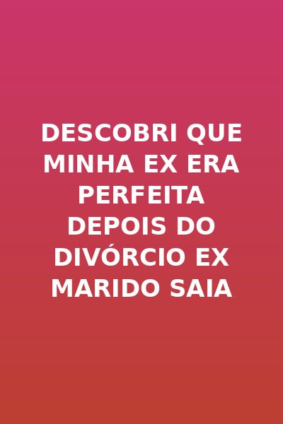 Descobri que Minha Ex Era Perfeita Depois do Divórcio Ex Marido Saia do Caminho Dublado
