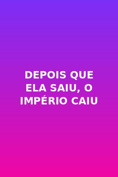 Depois que Ela Saiu, o Império Caiu